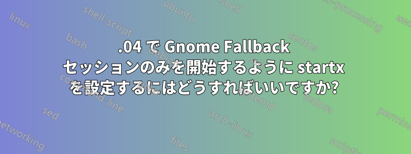 14.04 で Gnome Fallback セッションのみを開始するように startx を設定するにはどうすればいいですか?