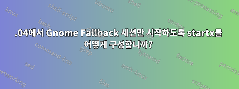 14.04에서 Gnome Fallback 세션만 시작하도록 startx를 어떻게 구성합니까?