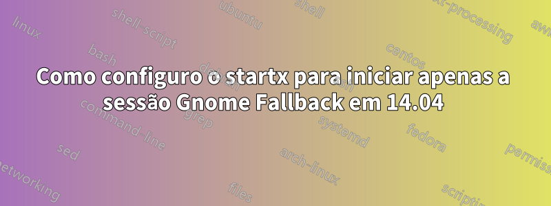 Como configuro o startx para iniciar apenas a sessão Gnome Fallback em 14.04