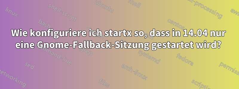 Wie konfiguriere ich startx so, dass in 14.04 nur eine Gnome-Fallback-Sitzung gestartet wird?