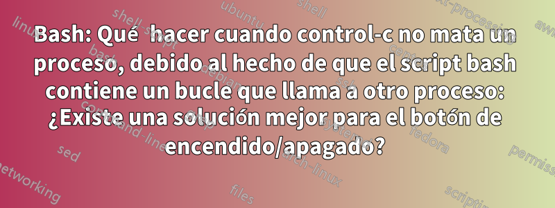 Bash: Qué hacer cuando control-c no mata un proceso, debido al hecho de que el script bash contiene un bucle que llama a otro proceso: ¿Existe una solución mejor para el botón de encendido/apagado?