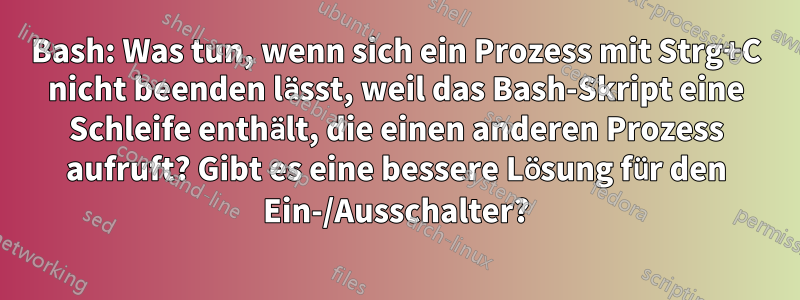 Bash: Was tun, wenn sich ein Prozess mit Strg+C nicht beenden lässt, weil das Bash-Skript eine Schleife enthält, die einen anderen Prozess aufruft? Gibt es eine bessere Lösung für den Ein-/Ausschalter?