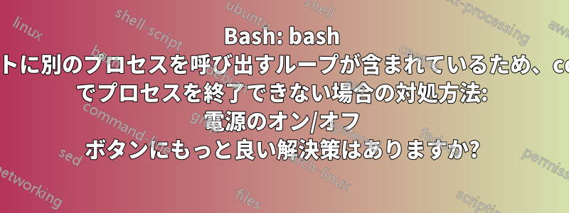 Bash: bash スクリプトに別のプロセスを呼び出すループが含まれているため、control-c でプロセスを終了できない場合の対処方法: 電源のオン/オフ ボタンにもっと良い解決策はありますか?