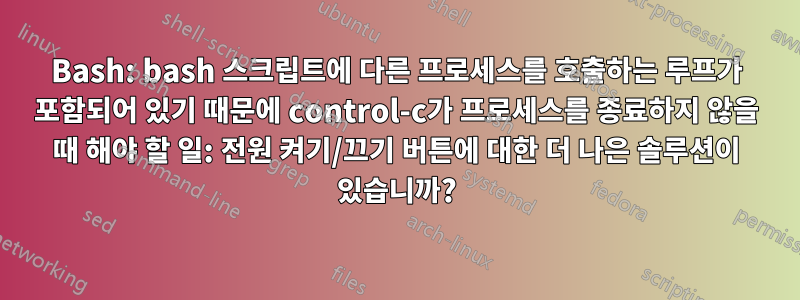 Bash: bash 스크립트에 다른 프로세스를 호출하는 루프가 포함되어 있기 때문에 control-c가 프로세스를 종료하지 않을 때 해야 할 일: 전원 켜기/끄기 버튼에 대한 더 나은 솔루션이 있습니까?