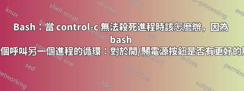 Bash：當 control-c 無法殺死進程時該怎麼辦，因為 bash 腳本包含一個呼叫另一個進程的循環：對於開/關電源按鈕是否有更好的解決方案？