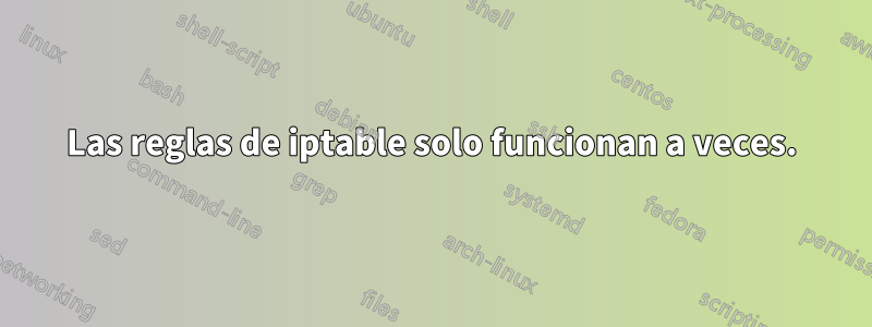 Las reglas de iptable solo funcionan a veces.