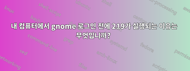 내 컴퓨터에서 gnome 로그인 전에 219가 실행되는 이유는 무엇입니까? 