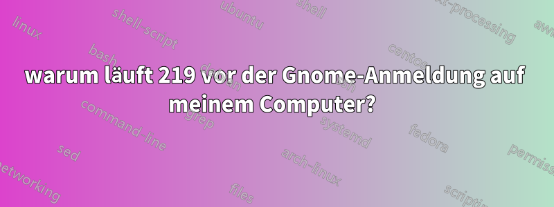 warum läuft 219 vor der Gnome-Anmeldung auf meinem Computer? 