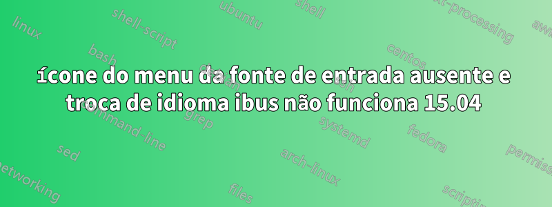 ícone do menu da fonte de entrada ausente e troca de idioma ibus não funciona 15.04