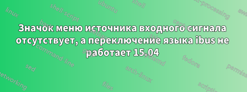 Значок меню источника входного сигнала отсутствует, а переключение языка ibus не работает 15.04