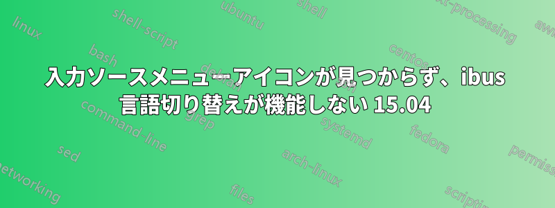 入力ソースメニューアイコンが見つからず、ibus 言語切り替えが機能しない 15.04