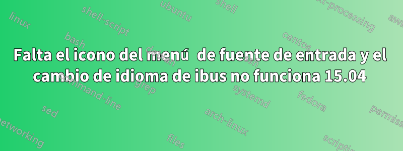 Falta el icono del menú de fuente de entrada y el cambio de idioma de ibus no funciona 15.04