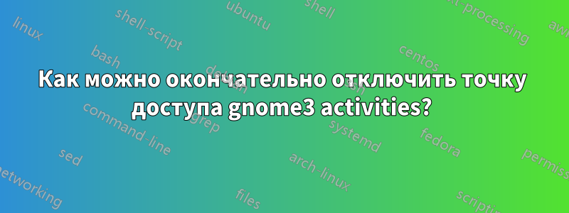 Как можно окончательно отключить точку доступа gnome3 activities?