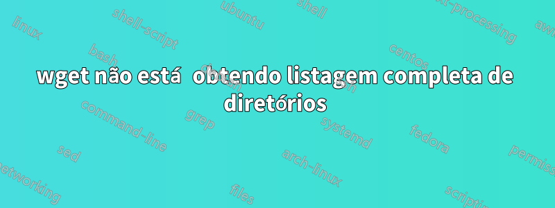 wget não está obtendo listagem completa de diretórios