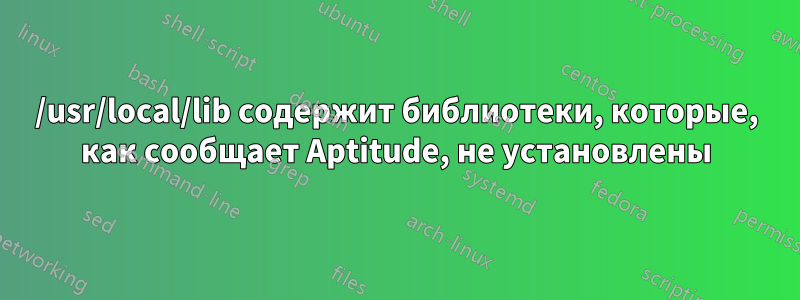 /usr/local/lib содержит библиотеки, которые, как сообщает Aptitude, не установлены