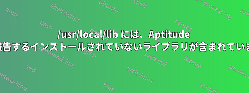 /usr/local/lib には、Aptitude が報告するインストールされていないライブラリが含まれています