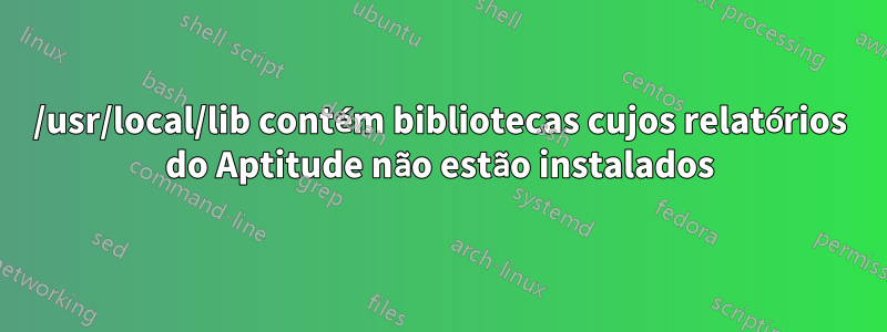 /usr/local/lib contém bibliotecas cujos relatórios do Aptitude não estão instalados