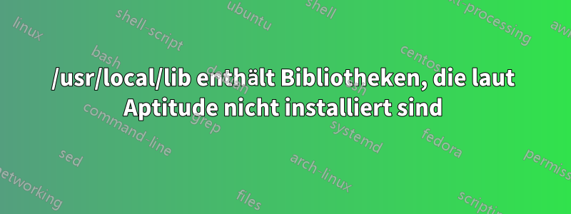 /usr/local/lib enthält Bibliotheken, die laut Aptitude nicht installiert sind