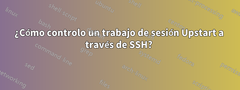 ¿Cómo controlo un trabajo de sesión Upstart a través de SSH?