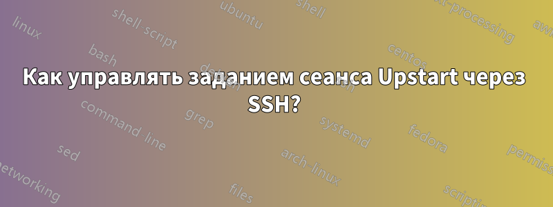 Как управлять заданием сеанса Upstart через SSH?