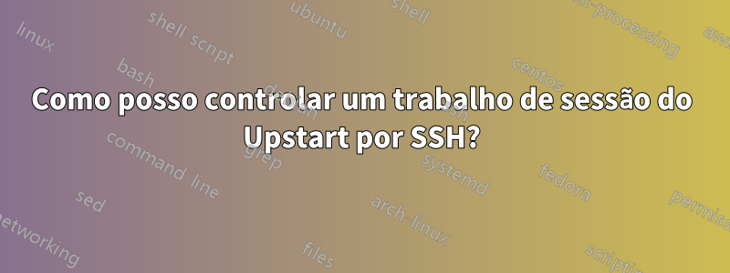 Como posso controlar um trabalho de sessão do Upstart por SSH?