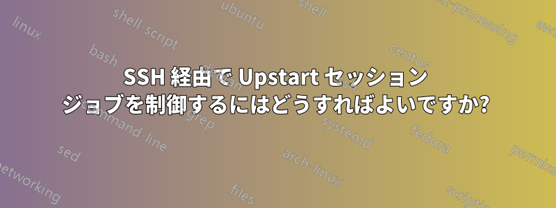 SSH 経由で Upstart セッション ジョブを制御するにはどうすればよいですか?