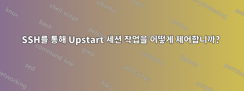 SSH를 통해 Upstart 세션 작업을 어떻게 제어합니까?