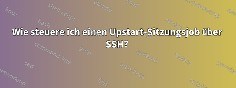 Wie steuere ich einen Upstart-Sitzungsjob über SSH?