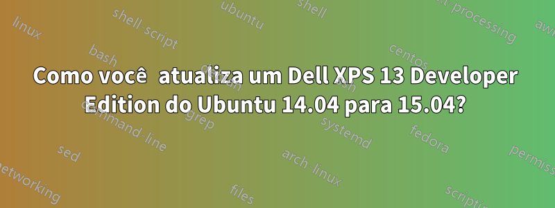 Como você atualiza um Dell XPS 13 Developer Edition do Ubuntu 14.04 para 15.04?