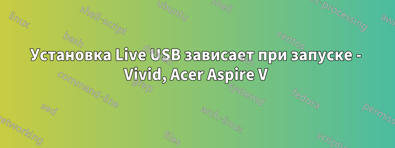 Установка Live USB зависает при запуске - Vivid, Acer Aspire V