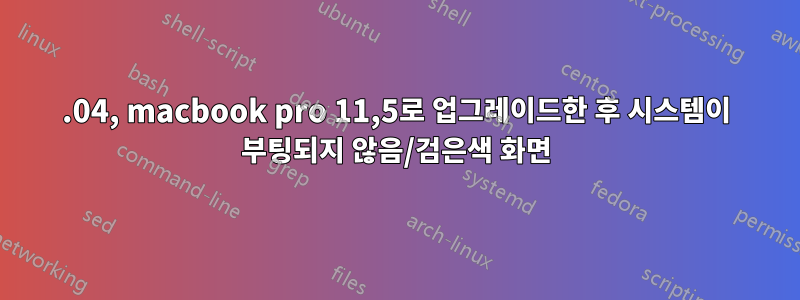 15.04, macbook pro 11,5로 업그레이드한 후 시스템이 부팅되지 않음/검은색 화면