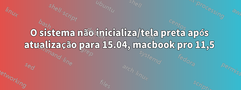 O sistema não inicializa/tela preta após atualização para 15.04, macbook pro 11,5