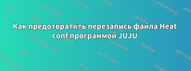 Как предотвратить перезапись файла Heat conf программой JUJU