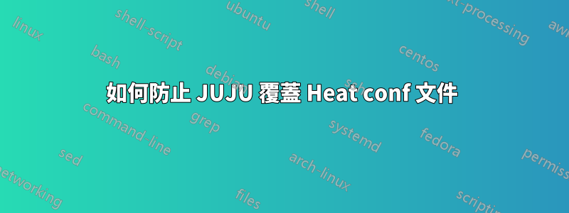 如何防止 JUJU 覆蓋 Heat conf 文件