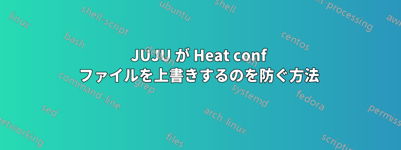 JUJU が Heat conf ファイルを上書きするのを防ぐ方法