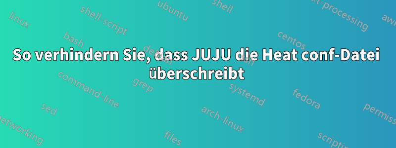 So verhindern Sie, dass JUJU die Heat conf-Datei überschreibt