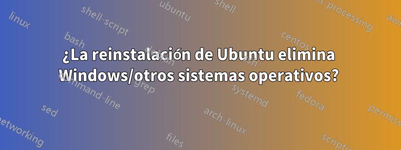 ¿La reinstalación de Ubuntu elimina Windows/otros sistemas operativos?