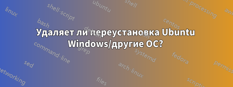 Удаляет ли переустановка Ubuntu Windows/другие ОС?