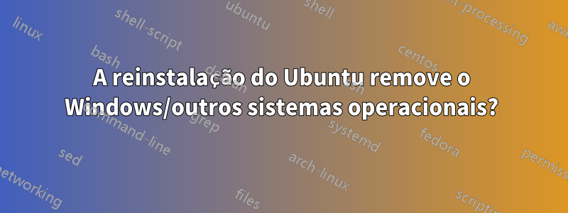 A reinstalação do Ubuntu remove o Windows/outros sistemas operacionais?