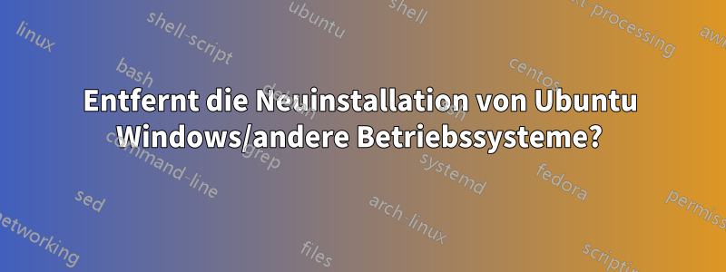 Entfernt die Neuinstallation von Ubuntu Windows/andere Betriebssysteme?