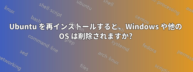 Ubuntu を再インストールすると、Windows や他の OS は削除されますか?