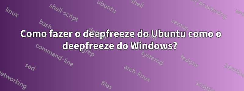 Como fazer o deepfreeze do Ubuntu como o deepfreeze do Windows? 