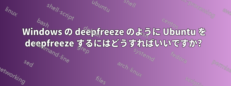 Windows の deepfreeze のように Ubuntu を deepfreeze するにはどうすればいいですか? 