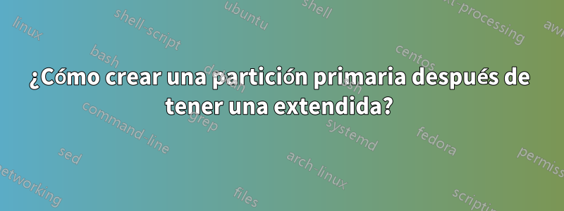 ¿Cómo crear una partición primaria después de tener una extendida?