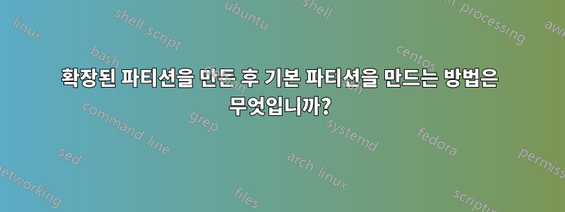 확장된 파티션을 만든 후 기본 파티션을 만드는 방법은 무엇입니까?