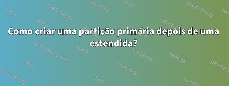 Como criar uma partição primária depois de uma estendida?