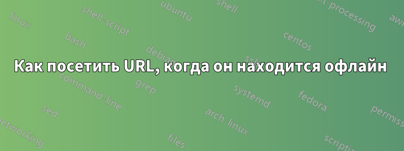 Как посетить URL, когда он находится офлайн