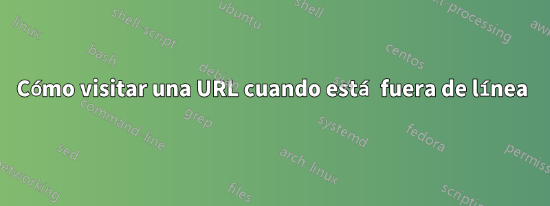 Cómo visitar una URL cuando está fuera de línea