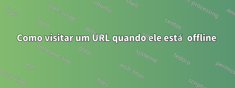 Como visitar um URL quando ele está offline