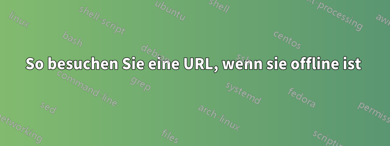 So besuchen Sie eine URL, wenn sie offline ist